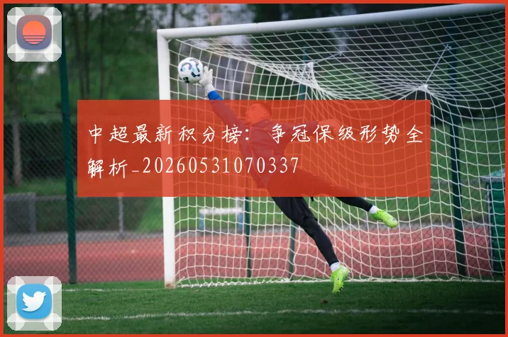 中超最新积分榜：争冠保级形势全解析_20260531070337