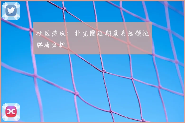社区热议：扑克圈近期最具话题性牌局分析