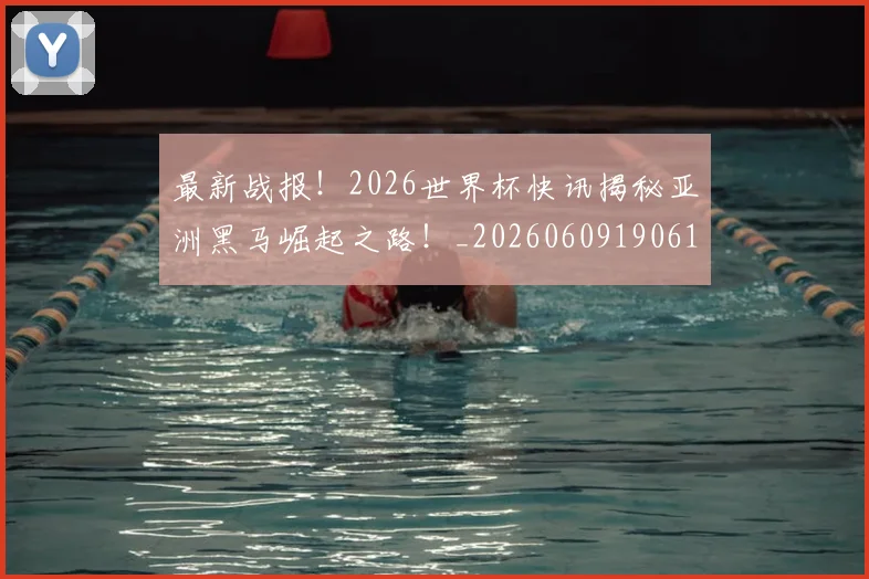 最新战报！2026世界杯快讯揭秘亚洲黑马崛起之路！_20260609190612