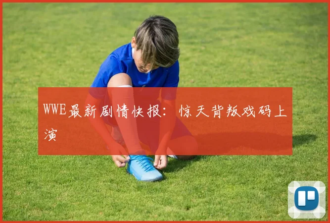 WWE最新剧情快报：惊天背叛戏码上演