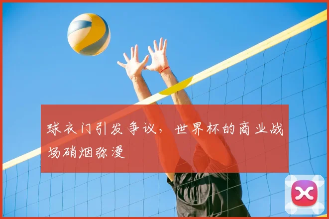 球衣门引发争议，世界杯的商业战场硝烟弥漫