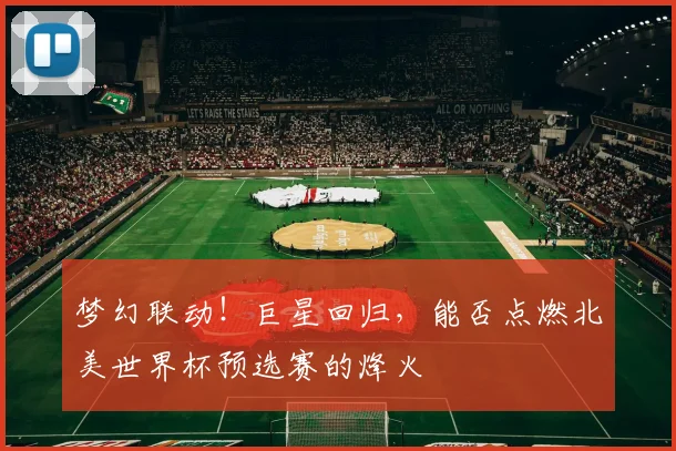 梦幻联动！巨星回归，能否点燃北美世界杯预选赛的烽火