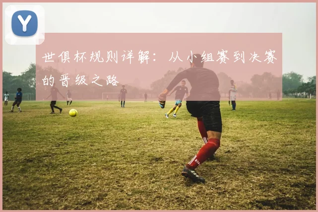 世俱杯规则详解：从小组赛到决赛的晋级之路