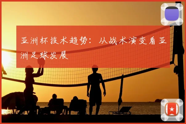 亚洲杯技术趋势:从战术演变看亚洲足球发展