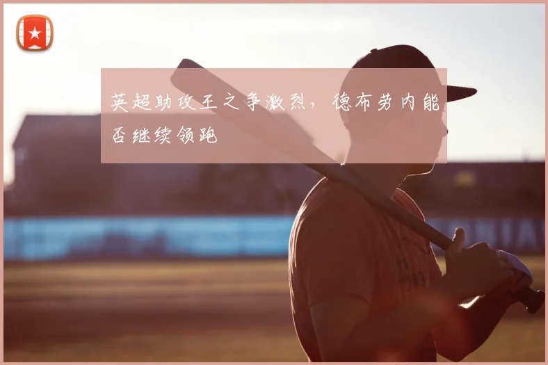 英超助攻王之争激烈，德布劳内能否继续领跑