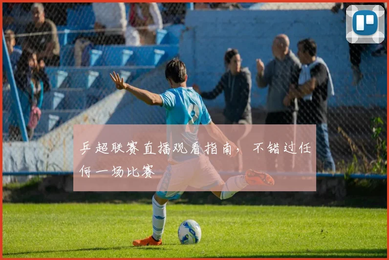 乒超联赛直播观看指南，不错过任何一场比赛