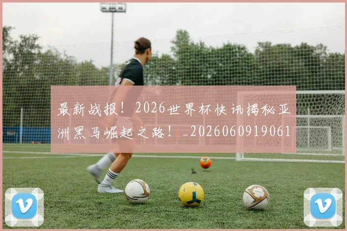最新战报！2026世界杯快讯揭秘亚洲黑马崛起之路！_20260609190612