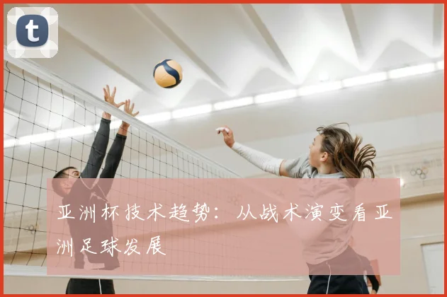 亚洲杯技术趋势:从战术演变看亚洲足球发展