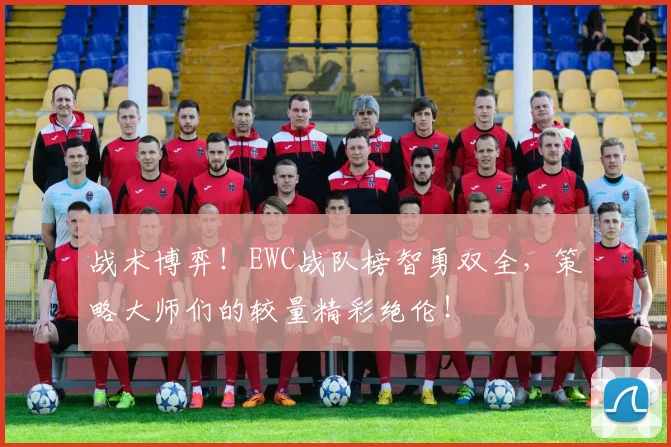 战术博弈！EWC战队榜智勇双全，策略大师们的较量精彩绝伦！