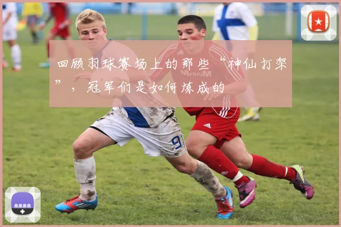 回顾羽球赛场上的那些“神仙打架”，冠军们是如何炼成的