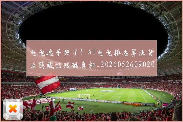 电竞选手哭了！AI电竞排名算法背后隐藏的残酷真相_20260526090207