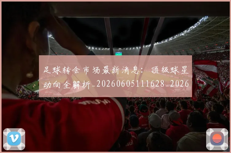足球转会市场最新消息：顶级球星动向全解析_20260605111628_20260609191211