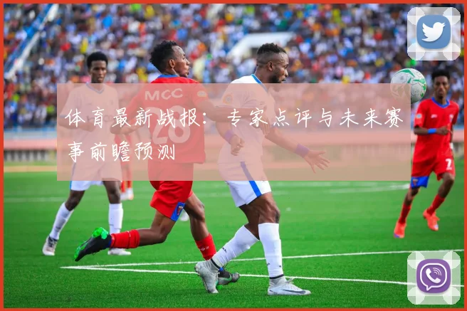 体育最新战报：专家点评与未来赛事前瞻预测