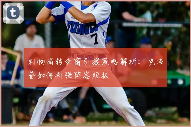 利物浦转会窗引援策略解析：克洛普如何补强阵容短板