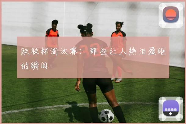 欧联杯淘汰赛：那些让人热泪盈眶的瞬间
