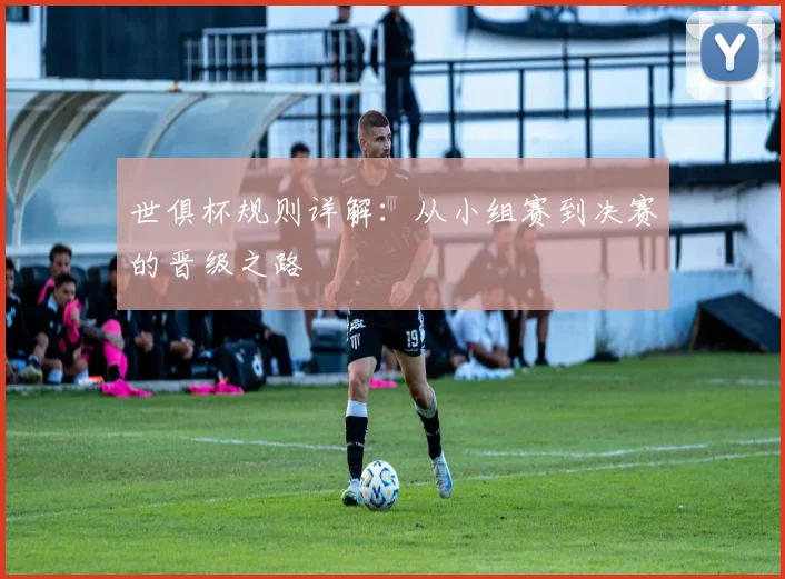 世俱杯规则详解：从小组赛到决赛的晋级之路