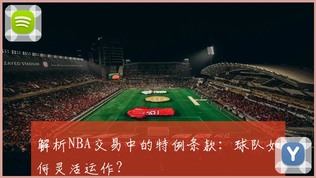 解析NBA交易中的特例条款：球队如何灵活运作？