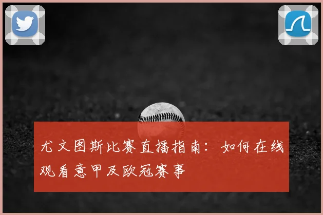 尤文图斯比赛直播指南：如何在线观看意甲及欧冠赛事