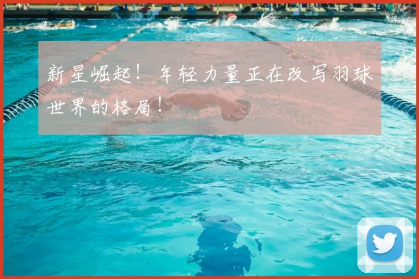 新星崛起！年轻力量正在改写羽球世界的格局！
