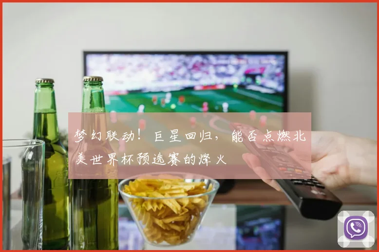 梦幻联动！巨星回归，能否点燃北美世界杯预选赛的烽火