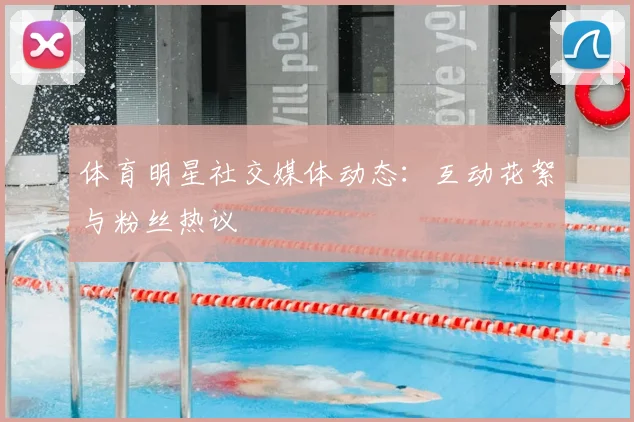 体育明星社交媒体动态：互动花絮与粉丝热议