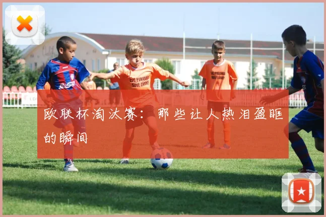 欧联杯淘汰赛：那些让人热泪盈眶的瞬间