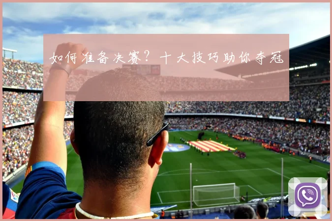 如何准备决赛？十大技巧助你夺冠