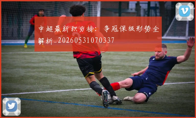中超最新积分榜：争冠保级形势全解析_20260531070337