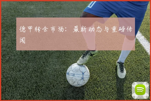 德甲转会市场：最新动态与重磅传闻