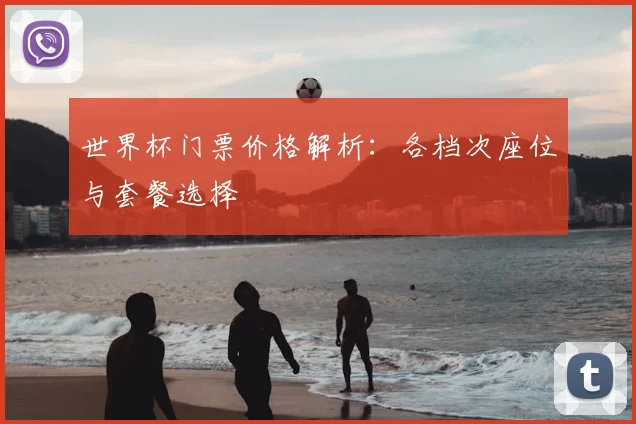 世界杯门票价格解析：各档次座位与套餐选择
