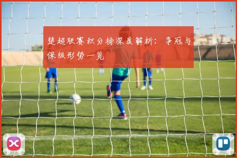 楚超联赛积分榜深度解析：争冠与保级形势一览