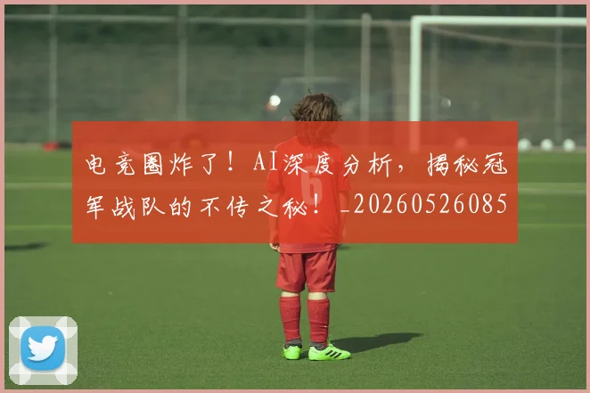 电竞圈炸了！AI深度分析，揭秘冠军战队的不传之秘！_20260526085725