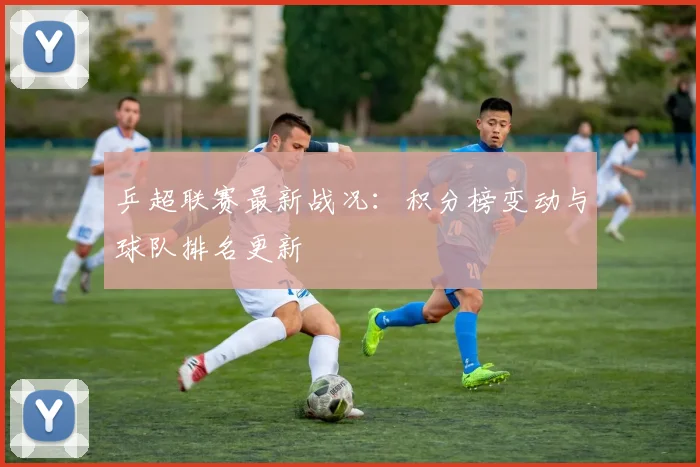 乒超联赛最新战况：积分榜变动与球队排名更新