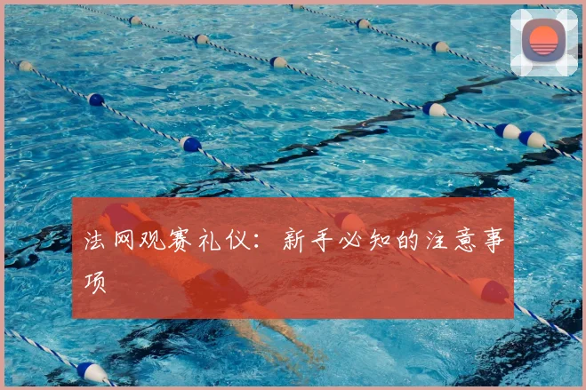 法网观赛礼仪：新手必知的注意事项