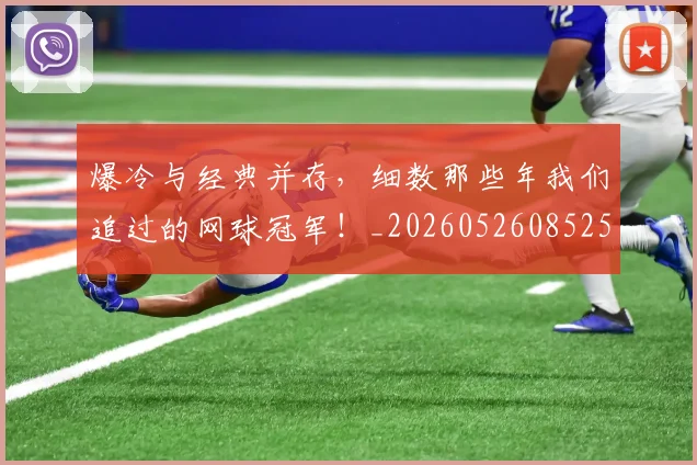 爆冷与经典并存，细数那些年我们追过的网球冠军！_20260526085259