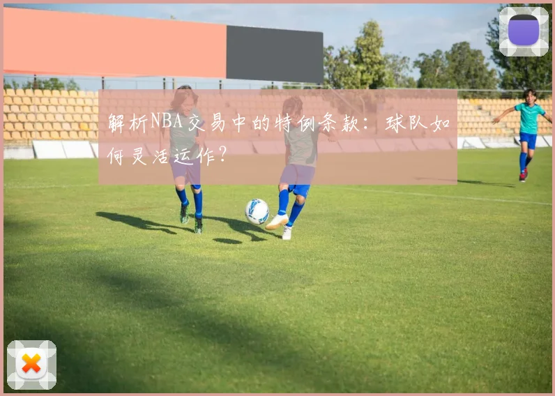 解析NBA交易中的特例条款：球队如何灵活运作？