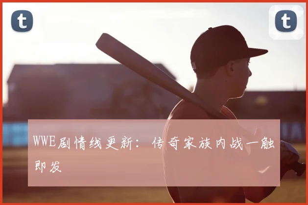 WWE剧情线更新：传奇家族内战一触即发