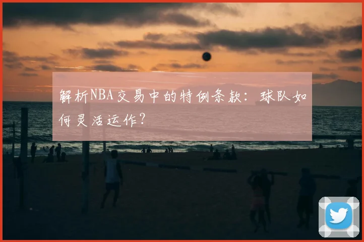 解析NBA交易中的特例条款：球队如何灵活运作？