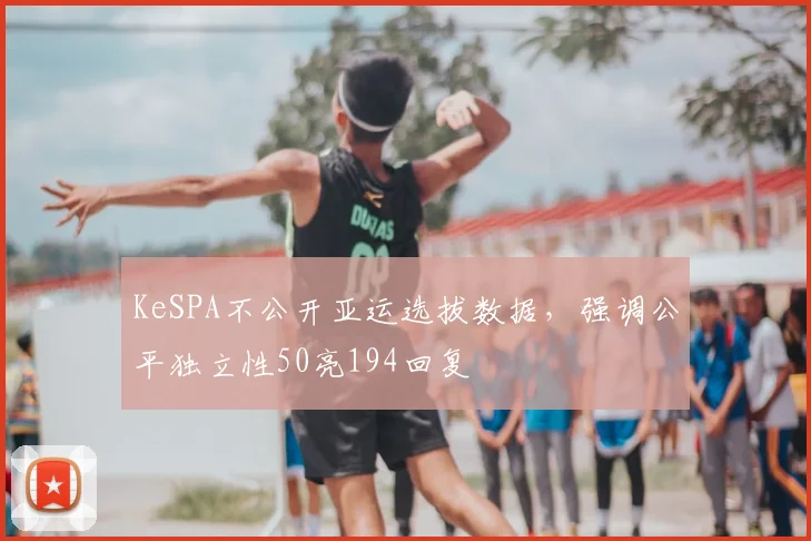 KeSPA不公开亚运选拔数据，强调公平独立性50亮194回复