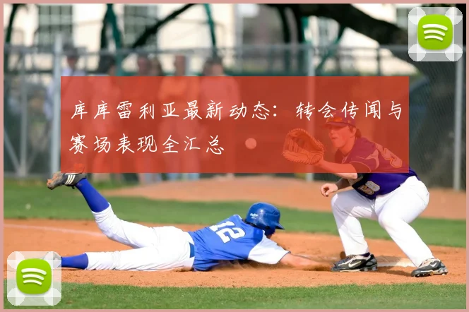 库库雷利亚最新动态：转会传闻与赛场表现全汇总