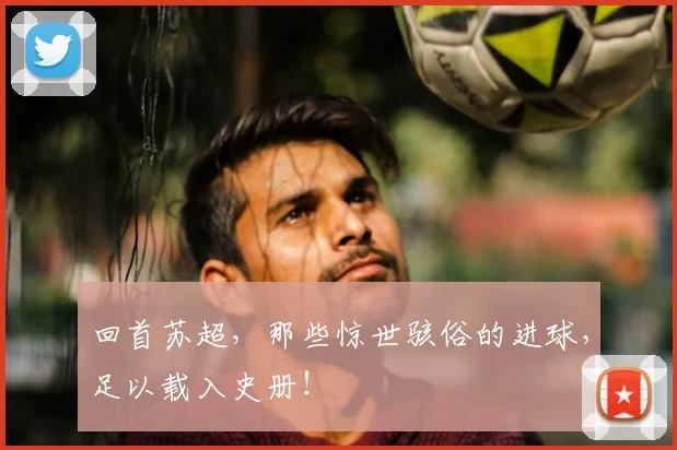 回首苏超，那些惊世骇俗的进球，足以载入史册！