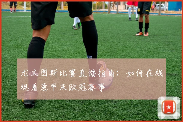 尤文图斯比赛直播指南：如何在线观看意甲及欧冠赛事
