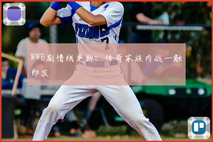 WWE剧情线更新：传奇家族内战一触即发