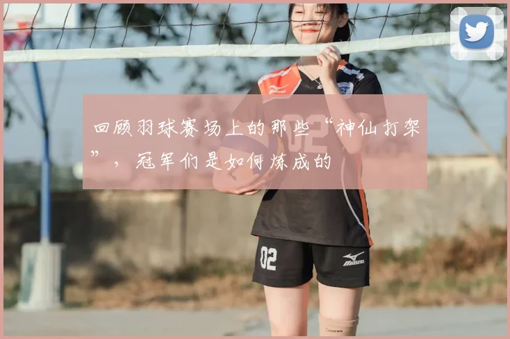 回顾羽球赛场上的那些“神仙打架”，冠军们是如何炼成的