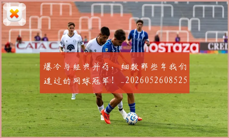爆冷与经典并存，细数那些年我们追过的网球冠军！_20260526085259