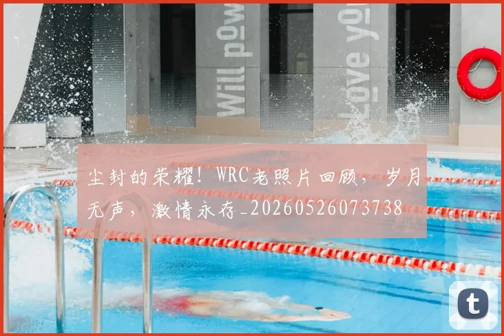 尘封的荣耀！WRC老照片回顾，岁月无声，激情永存_20260526073738