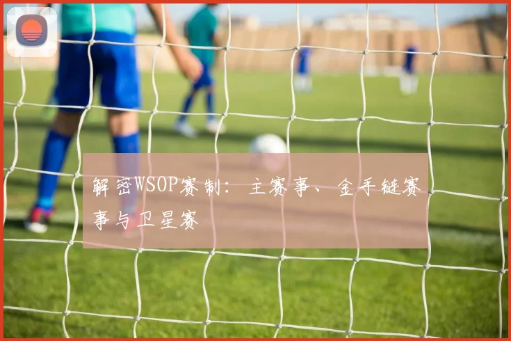 解密WSOP赛制：主赛事、金手链赛事与卫星赛