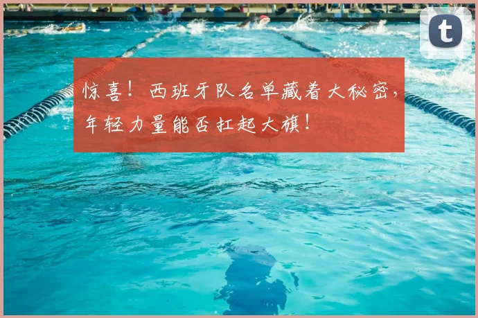 惊喜！西班牙队名单藏着大秘密，年轻力量能否扛起大旗！