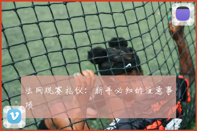 法网观赛礼仪：新手必知的注意事项
