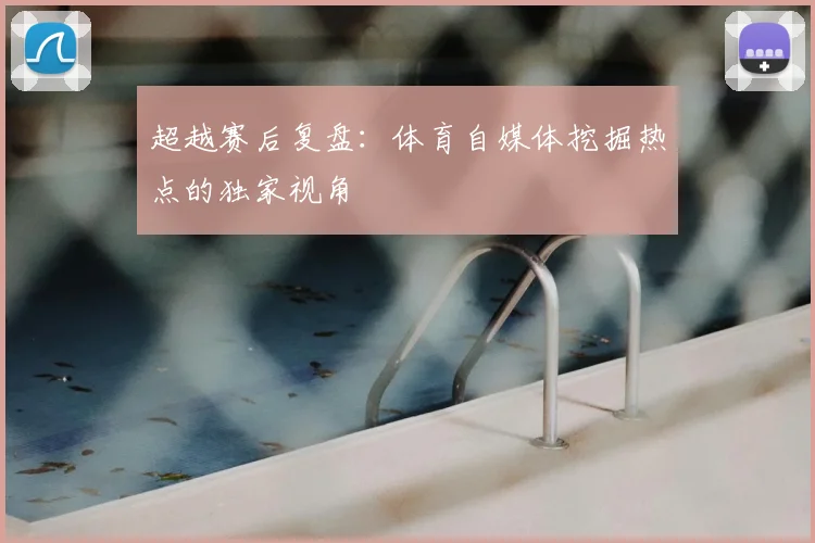 超越赛后复盘：体育自媒体挖掘热点的独家视角